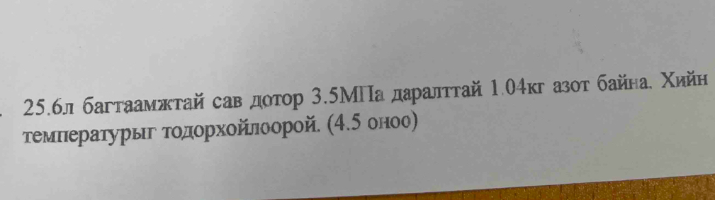 25.бл багтаамжτай сав доτор 3.5МПа даралттай 1.04кг азοτ байнае Χийн 
τемнеераτурыг τοдοрхοйлоорой. (4.5 оноо)