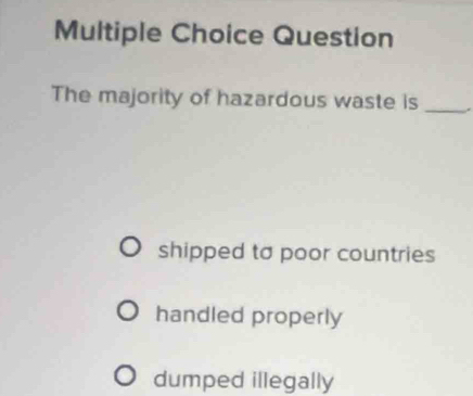 Question
The majority of hazardous waste is _.
shipped to poor countries
handled properly
dumped illegally