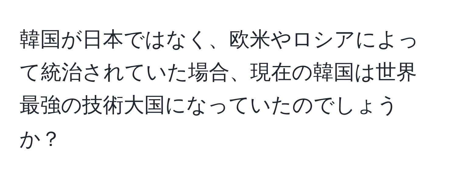 韓国が日本ではなく、欧米やロシアによって統治されていた場合、現在の韓国は世界最強の技術大国になっていたのでしょうか？