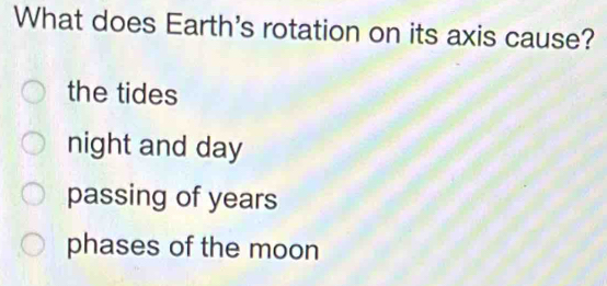 What does Earth's rotation on its axis cause?
the tides
night and day
passing of years
phases of the moon