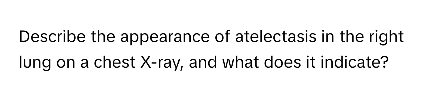 Describe the appearance of atelectasis in the right lung on a chest X-ray, and what does it indicate?