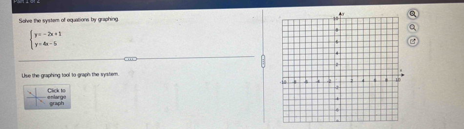 Solve the system of equations by graphing.
beginarrayl y=-2x+1 y=4x-5endarray.
Use the graphing tool to graph the system. 
lick to 
nlarge 
graph