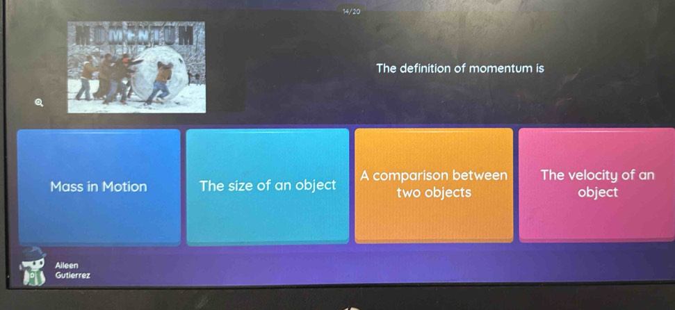 14/20
The definition of momentum is
Mass in Motion The size of an object A comparison between The velocity of an
two objects object
Aileen
Gutierrez