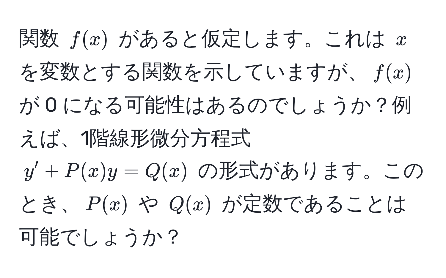 関数 $f(x)$ があると仮定します。これは $x$ を変数とする関数を示していますが、$f(x)$ が 0 になる可能性はあるのでしょうか？例えば、1階線形微分方程式 $y' + P(x)y = Q(x)$ の形式があります。このとき、$P(x)$ や $Q(x)$ が定数であることは可能でしょうか？