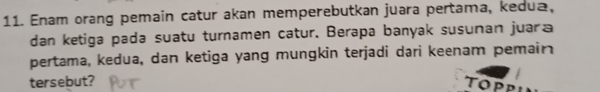 Enam orang pemain catur akan memperebutkan juara pertama, kedua, 
dan ketiga pada suatu turnamen catur. Berapa banyak susunan juara 
pertama, kedua, dan ketiga yang mungkin terjadi dari keenam pemain 
tersebut? TopP