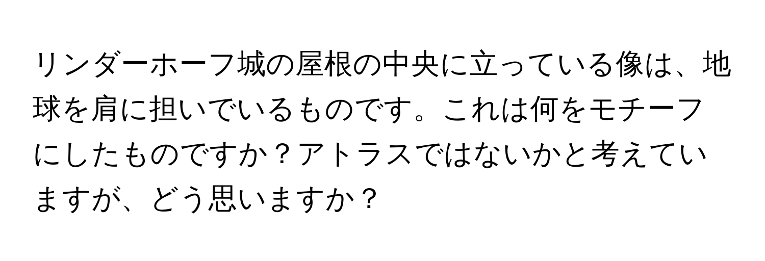 リンダーホーフ城の屋根の中央に立っている像は、地球を肩に担いでいるものです。これは何をモチーフにしたものですか？アトラスではないかと考えていますが、どう思いますか？