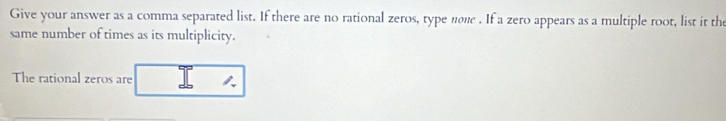 Give your answer as a comma separated list. If there are no rational zeros, type none . If a zero appears as a multiple root, list it the 
same number of times as its multiplicity. 
The rational zeros are