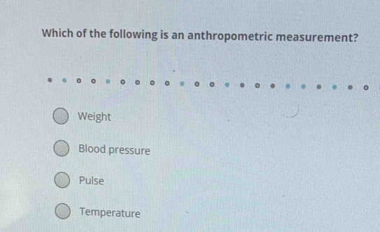 Which of the following is an anthropometric measurement?
Weight
Blood pressure
Pulse
Temperature