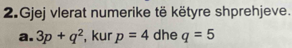 Gjej vlerat numerike të këtyre shprehjeve. 
a. 3p+q^2 , kur p=4 dhe q=5