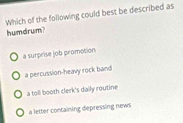 Which of the following could best be described as
humdrum?
a surprise job promotion
a percussion-heavy rock band
a toll booth clerk's daily routine
a letter containing depressing news