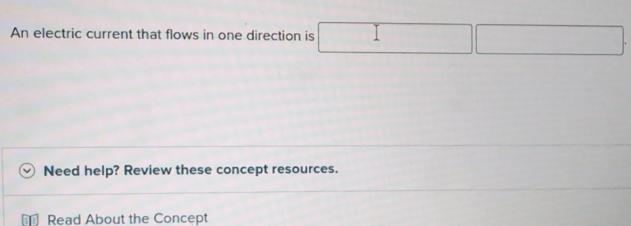 An electric current that flows in one direction is 
Need help? Review these concept resources. 
Read About the Concept