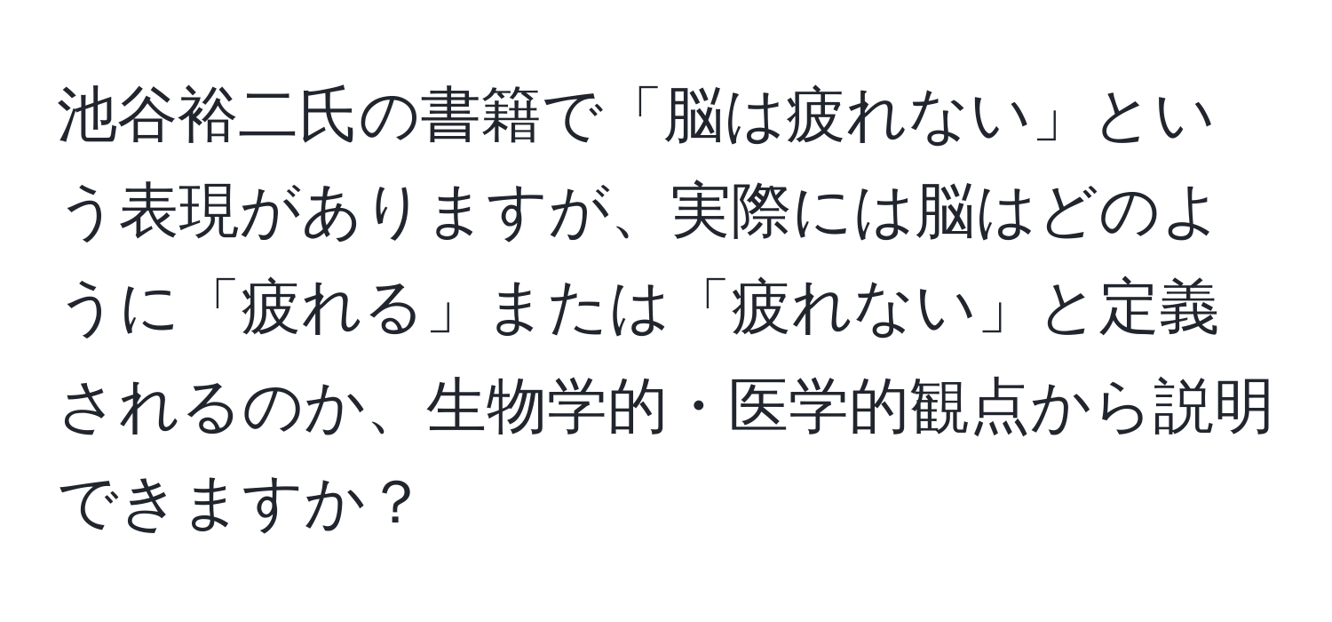 池谷裕二氏の書籍で「脳は疲れない」という表現がありますが、実際には脳はどのように「疲れる」または「疲れない」と定義されるのか、生物学的・医学的観点から説明できますか？