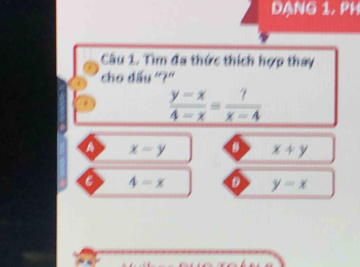 DạnG 1, PH
Câu 1. Tìm đa thức thích hợp thay
cho dấu ''?''
 (y-x)/4-x = ?/x-4 
a x=y
a x+y
4=x
y=x