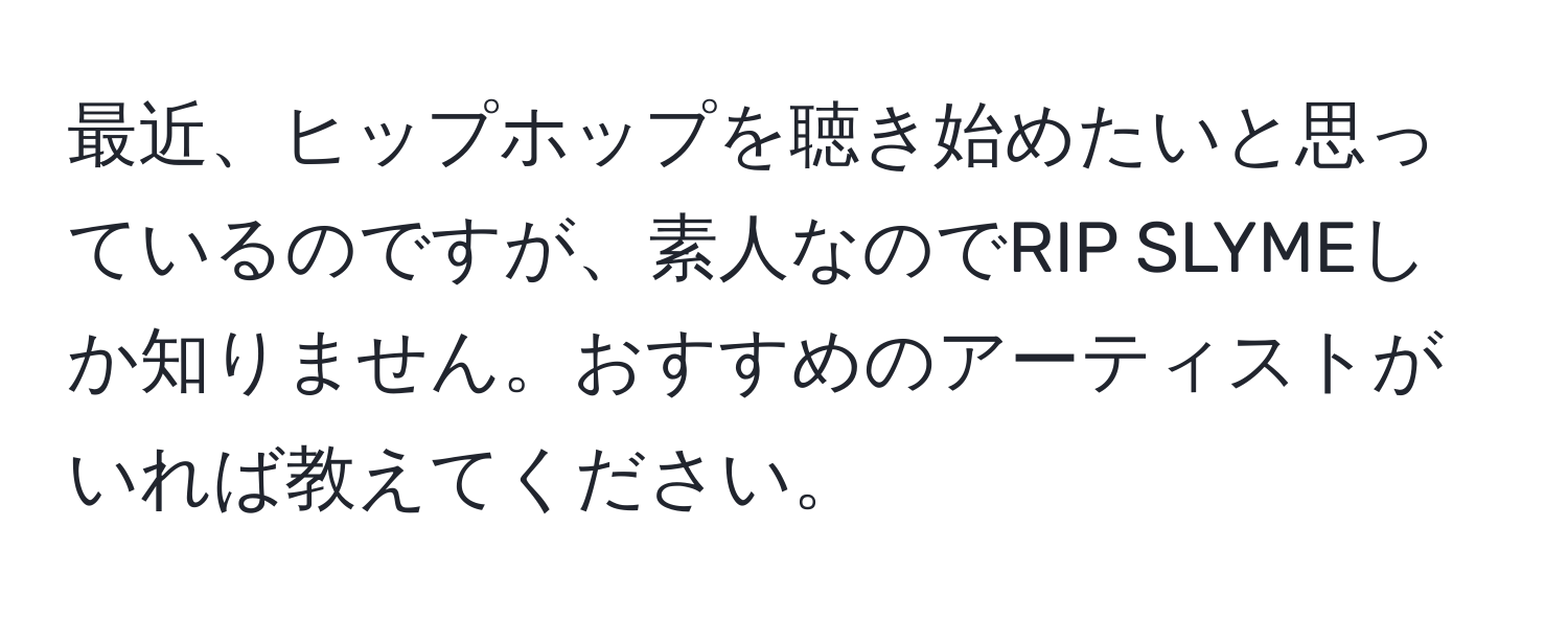 最近、ヒップホップを聴き始めたいと思っているのですが、素人なのでRIP SLYMEしか知りません。おすすめのアーティストがいれば教えてください。