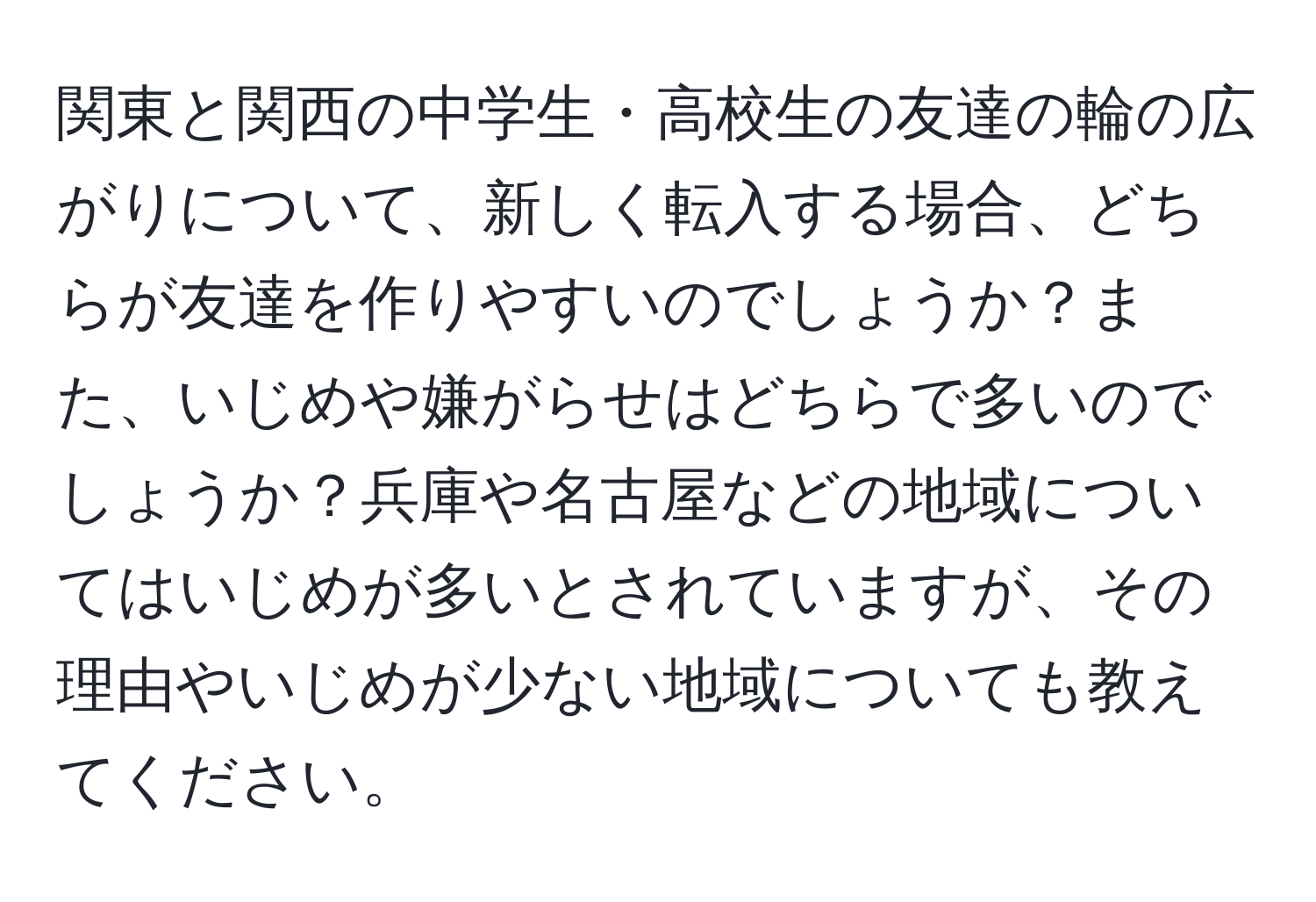 関東と関西の中学生・高校生の友達の輪の広がりについて、新しく転入する場合、どちらが友達を作りやすいのでしょうか？また、いじめや嫌がらせはどちらで多いのでしょうか？兵庫や名古屋などの地域についてはいじめが多いとされていますが、その理由やいじめが少ない地域についても教えてください。