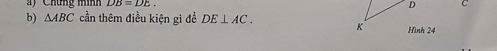 Chứng mình DB=DE. C
D
b) △ ABC cần thêm điều kiện gì để DE⊥ AC.
K
Hình 24