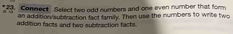 a 
23. Connect Select two odd numbers and one even number that form 
(6.10) 
an addition/subtraction fact family. Then use the numbers to write two 
addition facts and two subtraction facts.