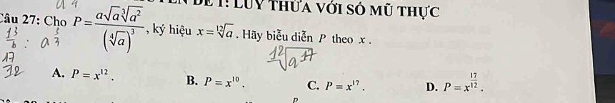 Dề T: LUY thửa với só mũ thực
Câu 27: Cho , ký hiệu x=sqrt[12](a). Hãy biễu diễn P theo x.
A. P=x^(12). B. P=x^(10). C. P=x^(17). D. P=x^(frac 17)12. 
D