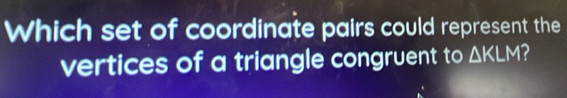 Which set of coordinate pairs could represent the 
vertices of a triangle congruent to △ KLM 2