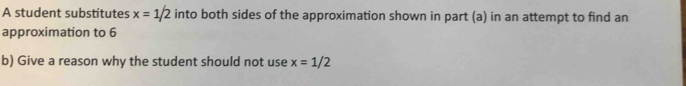 A student substitutes x=1/2 into both sides of the approximation shown in part (a) in an attempt to find an 
approximation to 6
b) Give a reason why the student should not use x=1/2