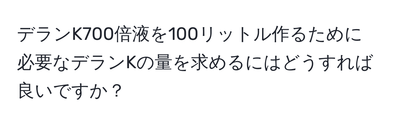 デランK700倍液を100リットル作るために必要なデランKの量を求めるにはどうすれば良いですか？