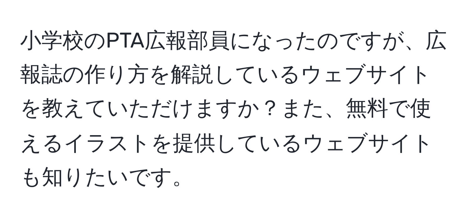 小学校のPTA広報部員になったのですが、広報誌の作り方を解説しているウェブサイトを教えていただけますか？また、無料で使えるイラストを提供しているウェブサイトも知りたいです。