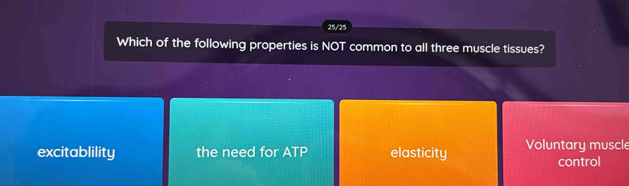 25/25
Which of the following properties is NOT common to all three muscle tissues?
excitablility the need for ATP elasticity
Voluntary muscle
control