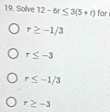 Solve 12-6r≤ 3(5+r) for
r≥ -1/3
r≤ -3
r≤ -1/3
r≥ -3