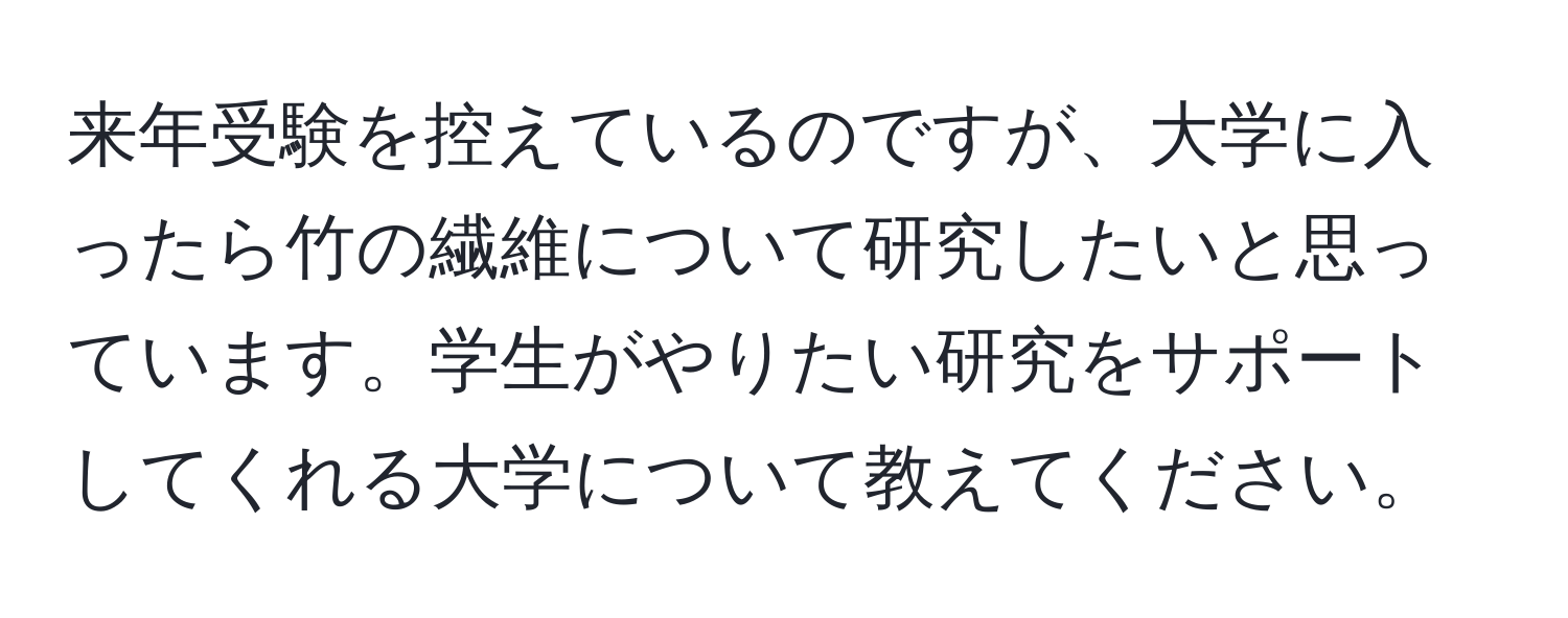 来年受験を控えているのですが、大学に入ったら竹の繊維について研究したいと思っています。学生がやりたい研究をサポートしてくれる大学について教えてください。