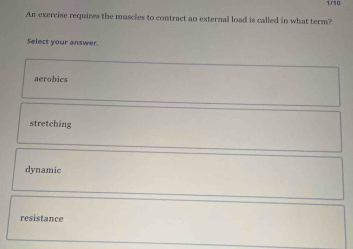 1/10
An exercise requires the muscles to contract an external load is called in what term?
Select your answer.
aerobics
stretching
dynamic
resistance