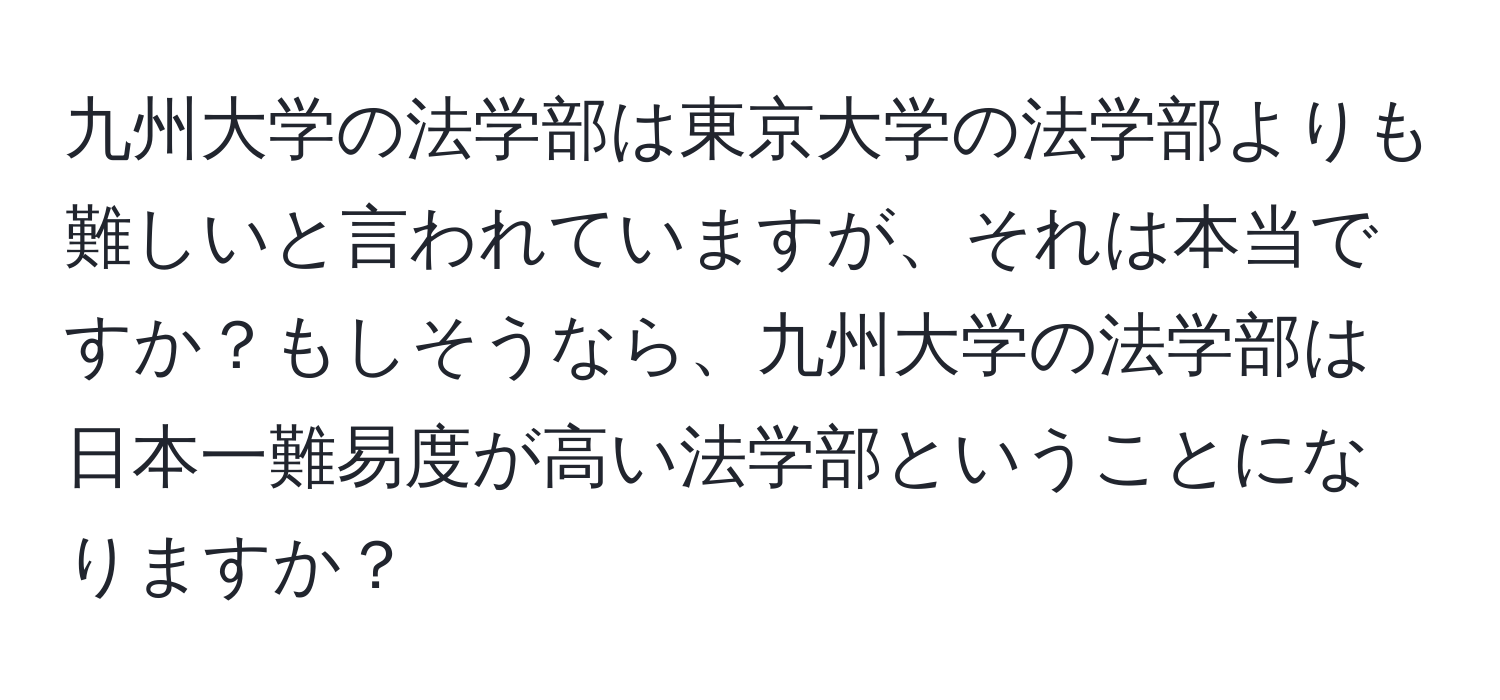 九州大学の法学部は東京大学の法学部よりも難しいと言われていますが、それは本当ですか？もしそうなら、九州大学の法学部は日本一難易度が高い法学部ということになりますか？