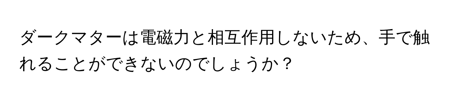 ダークマターは電磁力と相互作用しないため、手で触れることができないのでしょうか？