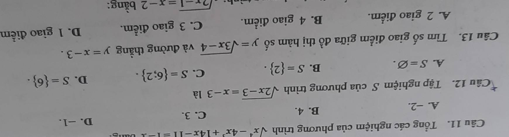 Tổng các nghiệm của phương trình sqrt(x^4-4x^3+14x-11)=1-x
D. −1.
B. 4.
A. −2. C. 3.
Câu 12. Tập nghiệm S của phương trình sqrt(2x-3)=x-3 là
C. S= 6;2.
D. S= 6.
A. S=varnothing.
B. S= 2. 
Câu 13. Tìm số giao điểm giữa đồ thị hàm số y=sqrt(3x-4) và đường thẳng y=x-3.
A. 2 giao điểm. B. 4 giao điểm. C. 3 giao điểm. D. 1 giao điểm
sqrt(2x-1)=x-2 bằng: