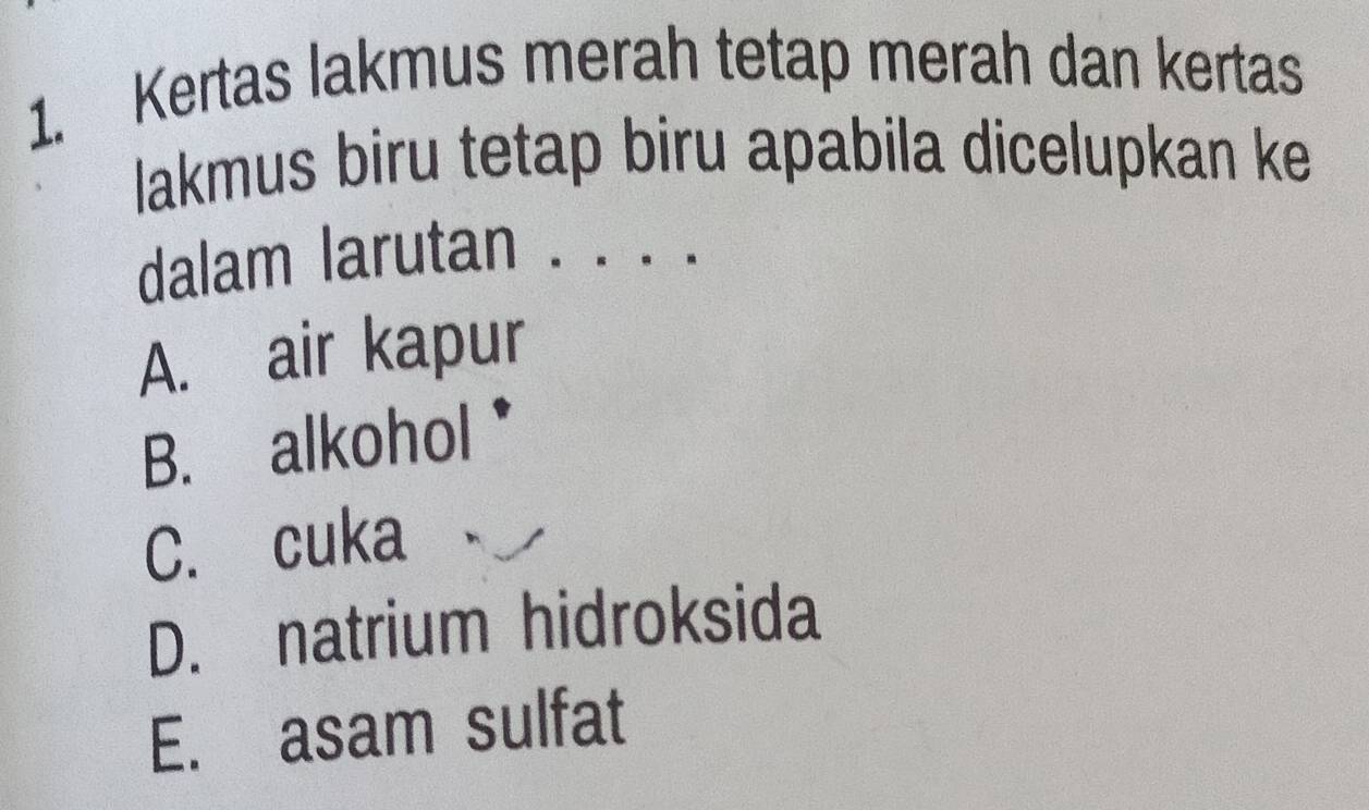 Kertas lakmus merah tetap merah dan kertas
lakmus biru tetap biru apabila dicelupkan ke
dalam larutan . . . .
A. air kapur
B. alkohol*
C. cuka
D. natrium hidroksida
E. asam sulfat