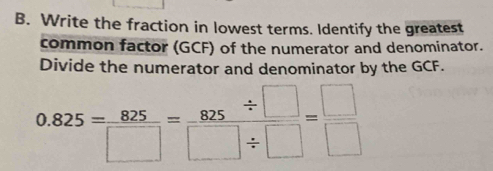 Write the fraction in lowest terms. Identify the greatest 
common factor (GCF) of the numerator and denominator. 
Divide the numerator and denominator by the GCF.
0.825= 825/□  = 825/□ / □  = □ /□  