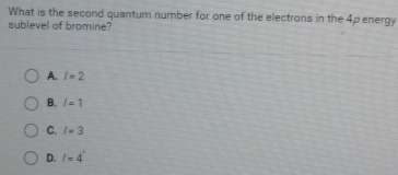 What is the second quantum number for one of the electrons in the 4p energy
sublevel of bromine?
A. l=2
B. l=1
C. l=3
D. l=4°