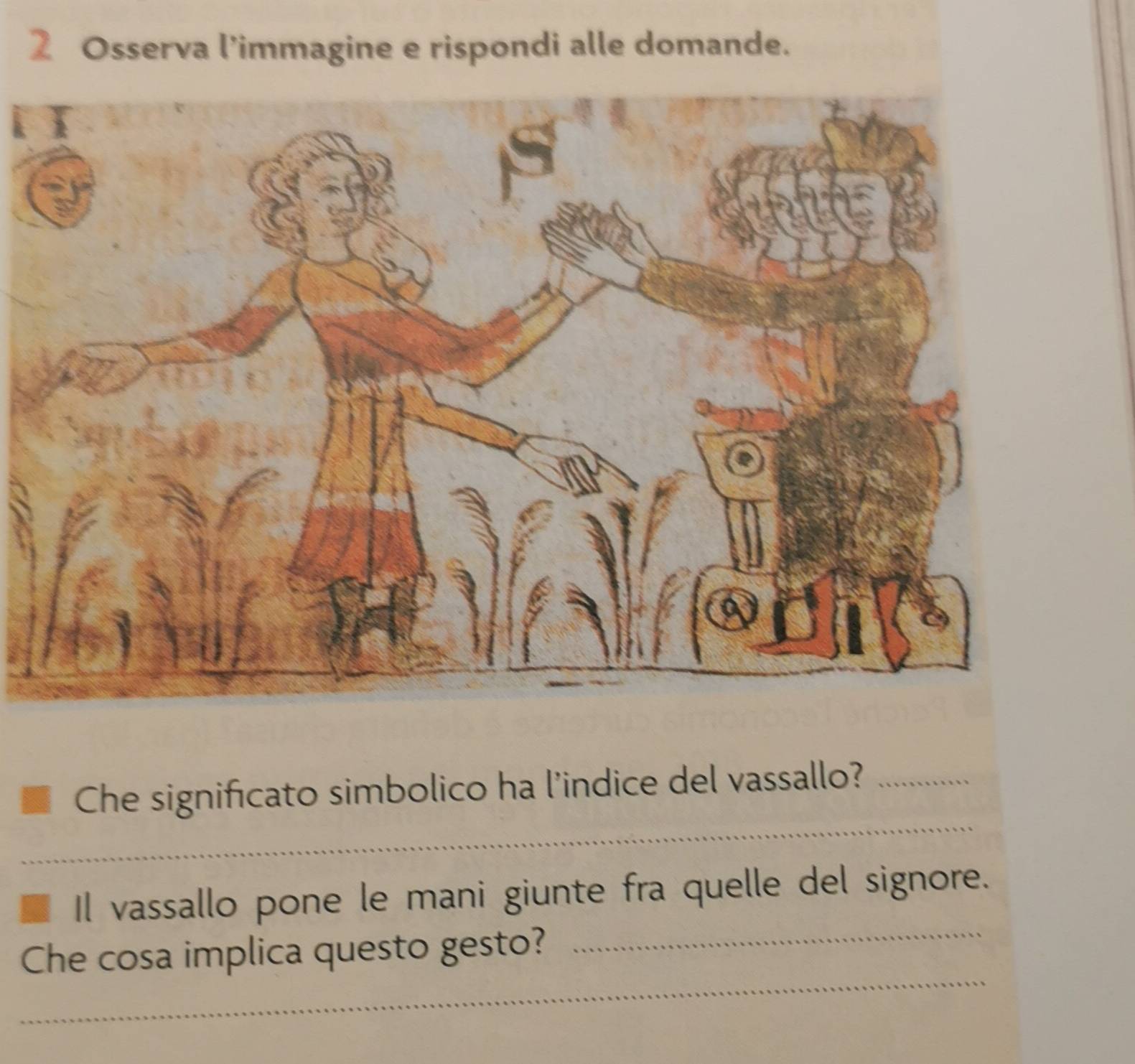 Osserva l’immagine e rispondi alle domande. 
_ 
Che significato simbolico ha l’indice del vassallo?_ 
_ 
Il vassallo pone le mani giunte fra quelle del signore. 
_ 
Che cosa implica questo gesto?