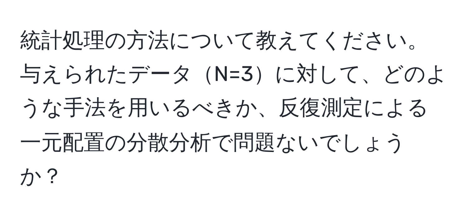 統計処理の方法について教えてください。与えられたデータN=3に対して、どのような手法を用いるべきか、反復測定による一元配置の分散分析で問題ないでしょうか？