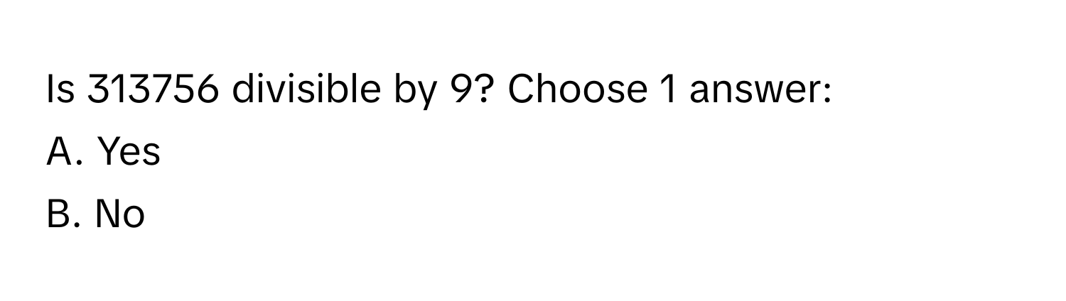 Is 313756 divisible by 9? Choose 1 answer:
A. Yes
B. No