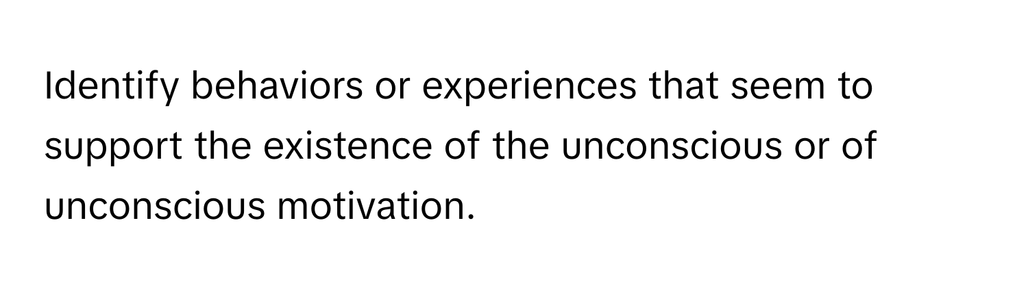 Identify behaviors or experiences that seem to support the existence of the unconscious or of unconscious motivation.