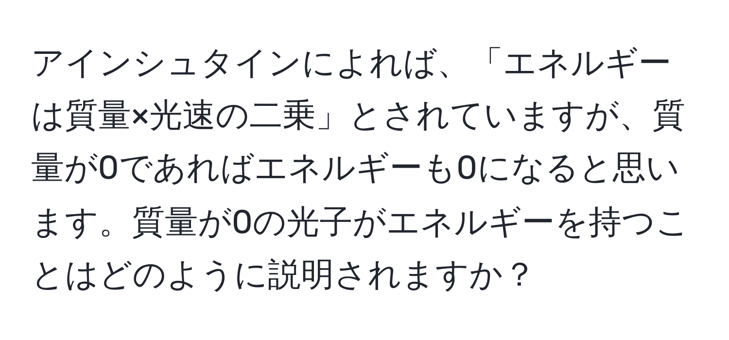 アインシュタインによれば、「エネルギーは質量×光速の二乗」とされていますが、質量が0であればエネルギーも0になると思います。質量が0の光子がエネルギーを持つことはどのように説明されますか？