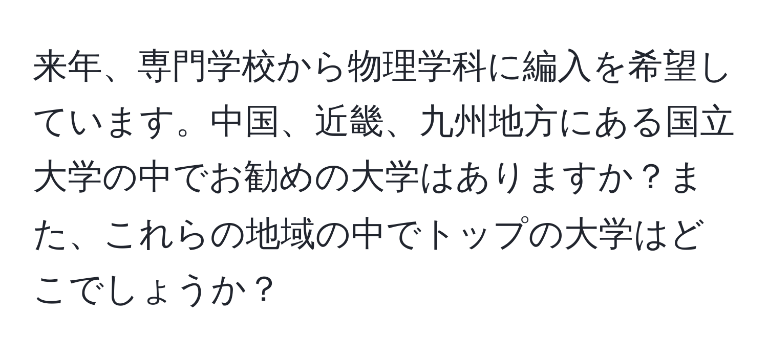 来年、専門学校から物理学科に編入を希望しています。中国、近畿、九州地方にある国立大学の中でお勧めの大学はありますか？また、これらの地域の中でトップの大学はどこでしょうか？