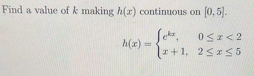 Find a value of k making h(x) continuous on [0,5].
h(x)=beginarrayl e^(kx),0≤ x<2 x+1,2≤ x≤ 5endarray.