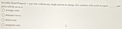 Invisible Hand Property 1 says that without any single person in charge, free markets will result in equal
price will be set to it. _and
average costs
demand curves
fixed costs
marginal costs