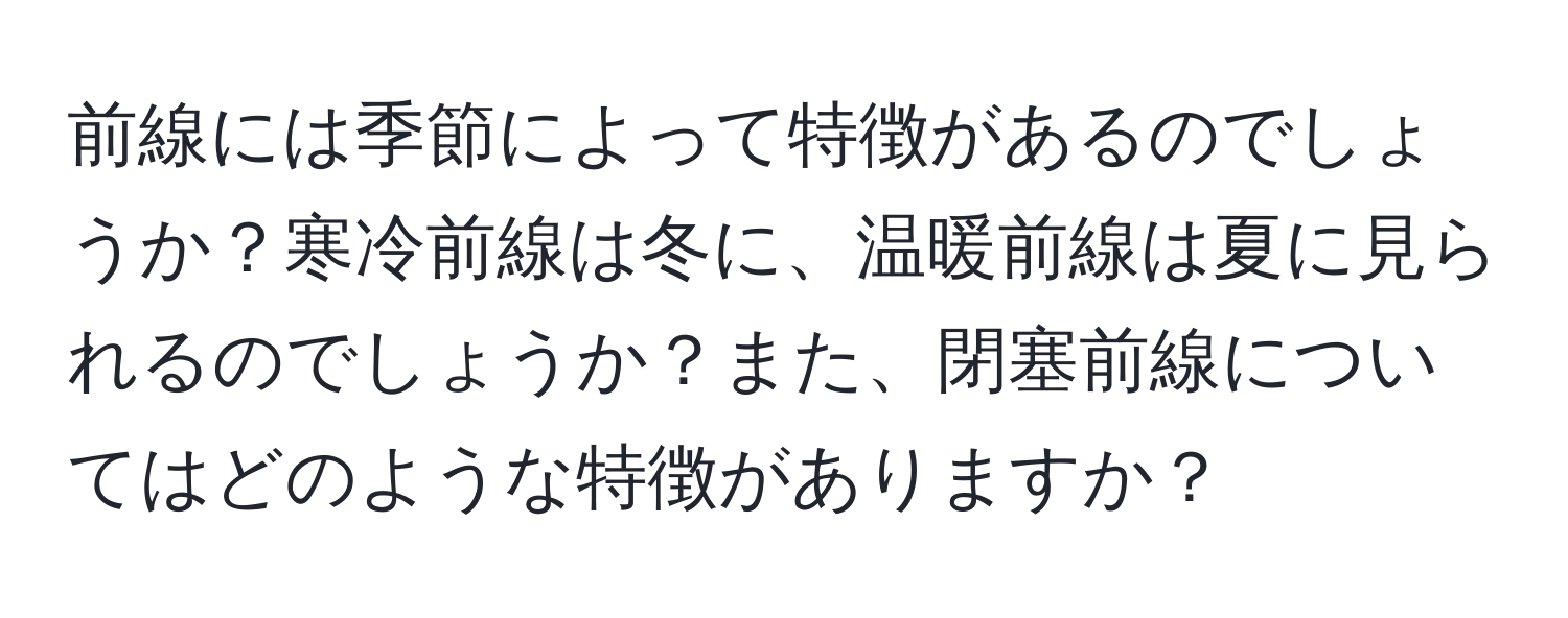 前線には季節によって特徴があるのでしょうか？寒冷前線は冬に、温暖前線は夏に見られるのでしょうか？また、閉塞前線についてはどのような特徴がありますか？