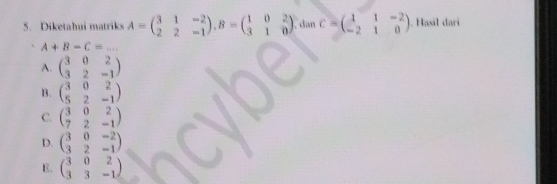 Diketahui matriks A=beginpmatrix 3&1&-2 2&2&-1endpmatrix , B=beginpmatrix 1&0&2 3&1&0endpmatrix. dan C=beginpmatrix 1&1&-2 -2&1&0endpmatrix ). Hasil dari
A+B-C=...
A. beginpmatrix 3&0&2 3&2&-1endpmatrix
B. beginpmatrix 3&0&2 5&2&-1endpmatrix
C. beginpmatrix 3&0&2 7&2&-1endpmatrix
D. beginpmatrix 3&0&-2 3&2&-1endpmatrix
E. beginpmatrix 3&0&2 3&3&-1endpmatrix