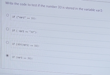 Write the code to test if the number 33 is stored in the variable var1 :
if(''var1''='33) :
if(var1='333°)
if (str(var1)s=33)
if(ver1=33) :