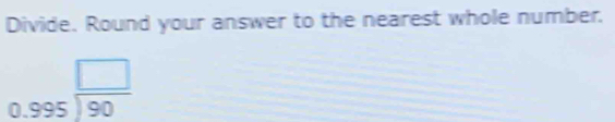 Divide. Round your answer to the nearest whole number.
0.995^(frac □)90