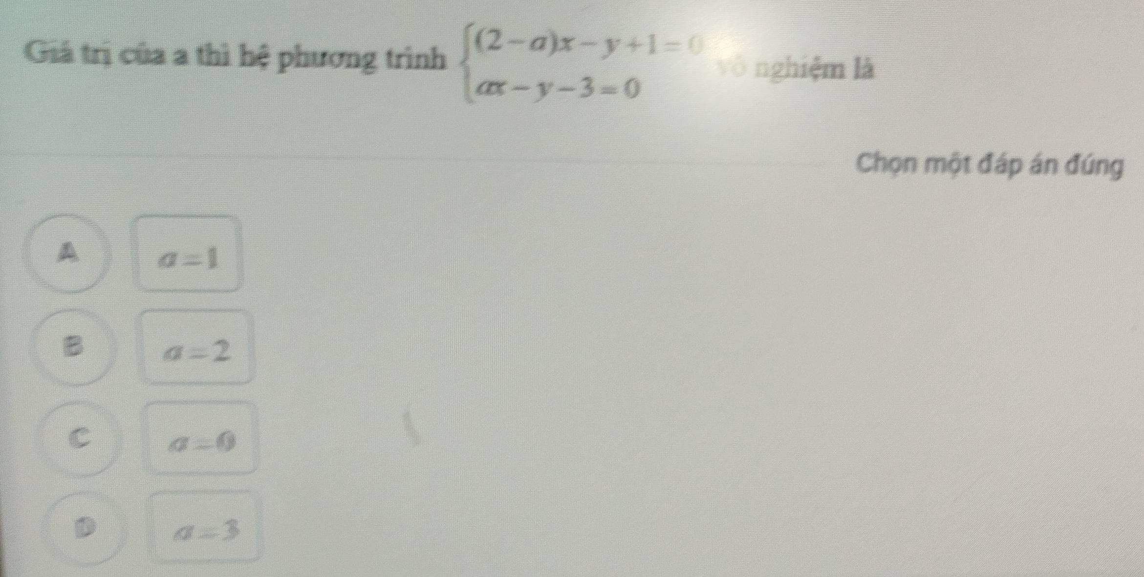 Giá trị của a thì hệ phương trình beginarrayl (2-a)x-y+1=0 ax-y-3=0endarray. vô nghiệm là
Chọn một đáp án đúng
A
a=1
B
a=2
C
a=0
D
a=3