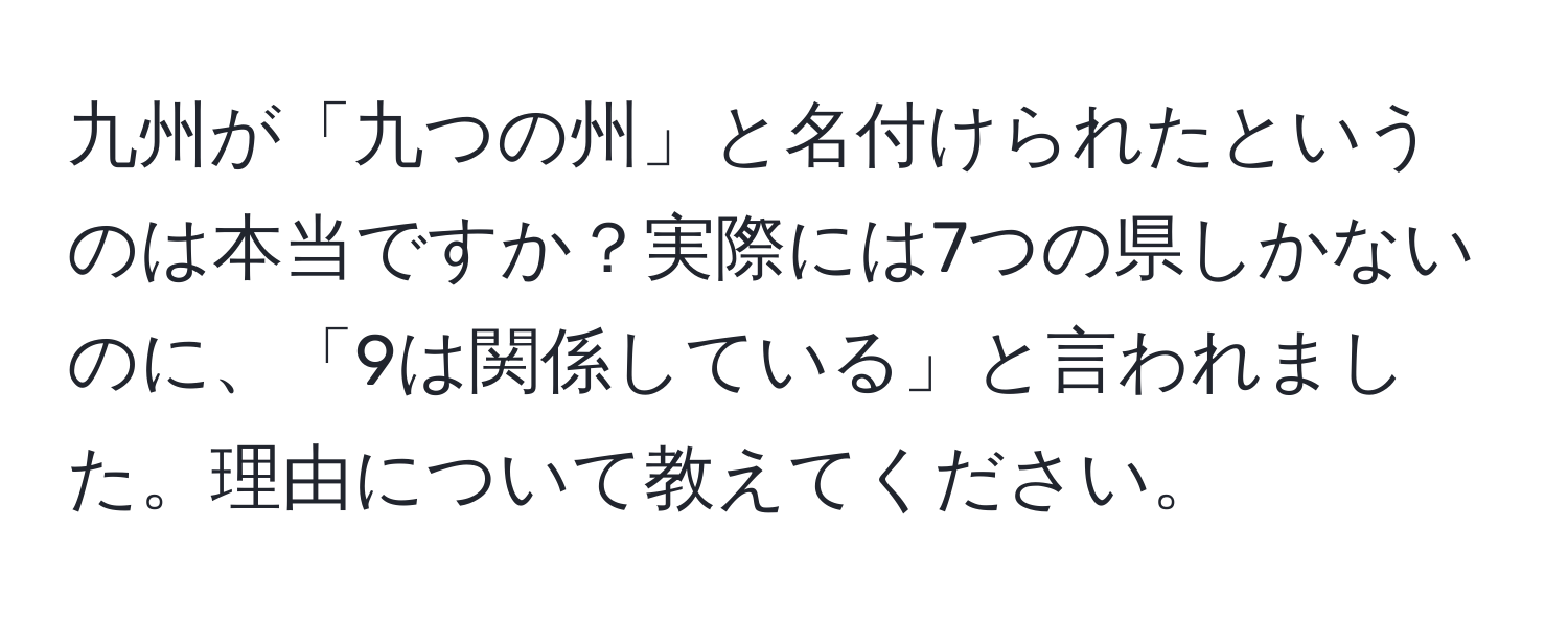 九州が「九つの州」と名付けられたというのは本当ですか？実際には7つの県しかないのに、「9は関係している」と言われました。理由について教えてください。